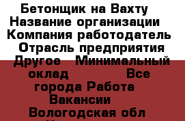 Бетонщик на Вахту › Название организации ­ Компания-работодатель › Отрасль предприятия ­ Другое › Минимальный оклад ­ 50 000 - Все города Работа » Вакансии   . Вологодская обл.,Череповец г.